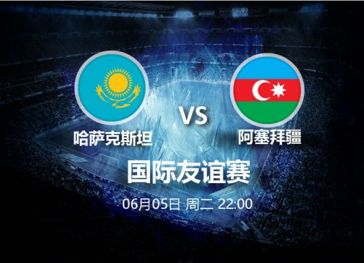 6月6日22:00友谊赛 哈萨克斯坦 VS 阿塞拜疆